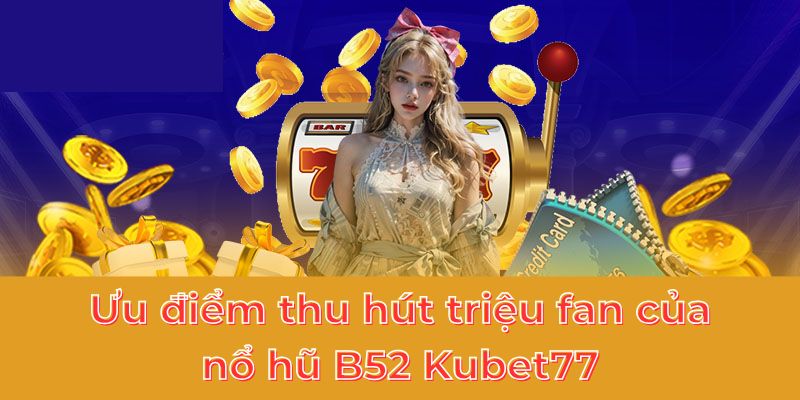 Ưu điểm thu hút triệu fan của nổ hũ B52 Kubet77